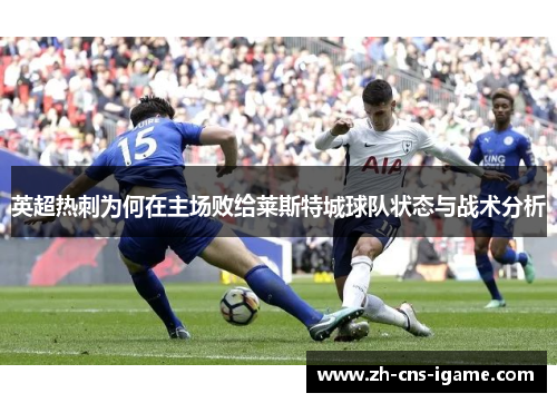 英超热刺为何在主场败给莱斯特城球队状态与战术分析 英超热刺为何在主场败给莱斯特城球队状态与战术分析
