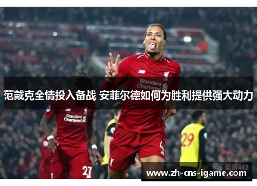 范戴克全情投入备战 安菲尔德如何为胜利提供强大动力
