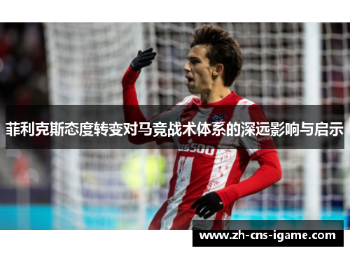 菲利克斯态度转变对马竞战术体系的深远影响与启示