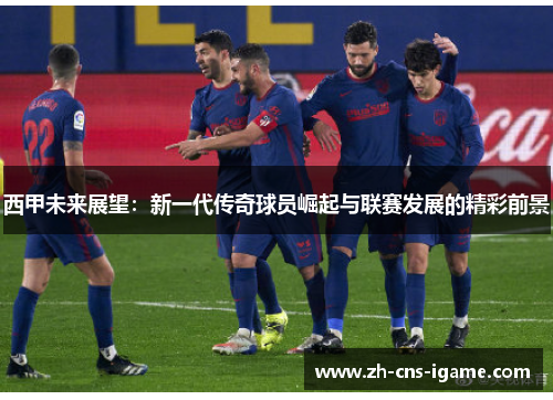 西甲未来展望:新一代传奇球员崛起与联赛发展的精彩前景 西甲未来展望:新一代传奇球员崛起与联赛发展的精彩前景