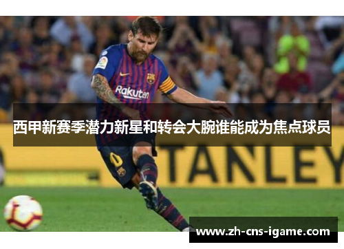 西甲新赛季潜力新星和转会大腕谁能成为焦点球员 西甲新赛季潜力新星和转会大腕谁能成为焦点球员
