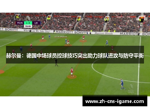 赫尔曼:德国中场球员控球技巧突出助力球队进攻与防守平衡 赫尔曼:德国中场球员控球技巧突出助力球队进攻与防守平衡