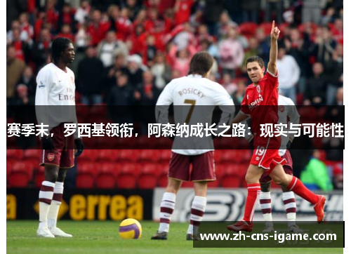 赛季末，罗西基领衔，阿森纳成长之路：现实与可能性