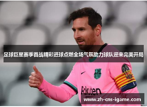 足球巨星赛季首战精彩进球点燃全场气氛助力球队迎来完美开局