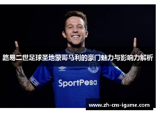 路易二世足球圣地蒙哥马利的豪门魅力与影响力解析 路易二世足球圣地蒙哥马利的豪门魅力与影响力解析