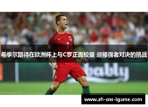 希季尔期待在欧洲杯上与C罗正面较量 迎接强者对决的挑战 希季尔期待在欧洲杯上与C罗正面较量 迎接强者对决的挑战