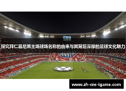 探究拜仁慕尼黑主场球场名称的由来与其背后深厚的足球文化魅力 探究拜仁慕尼黑主场球场名称的由来与其背后深厚的足球文化魅力