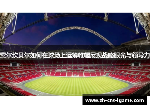 索尔坎贝尔如何在球场上运筹帷幄展现战略眼光与领导力