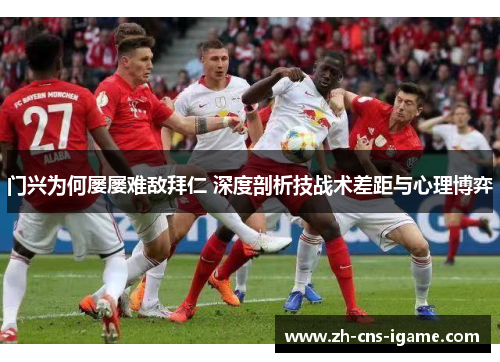 门兴为何屡屡难敌拜仁 深度剖析技战术差距与心理博弈 门兴为何屡屡难敌拜仁 深度剖析技战术差距与心理博弈