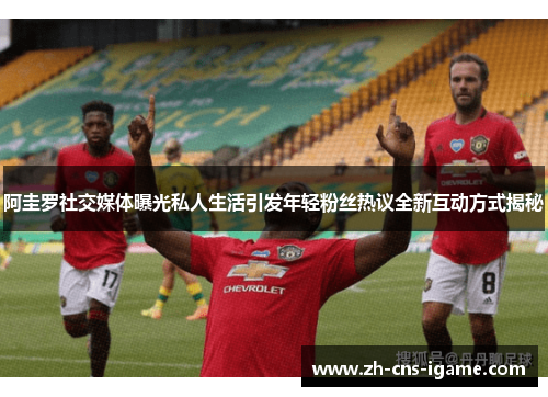 阿圭罗社交媒体曝光私人生活引发年轻粉丝热议全新互动方式揭秘 阿圭罗社交媒体曝光私人生活引发年轻粉丝热议全新互动方式揭秘