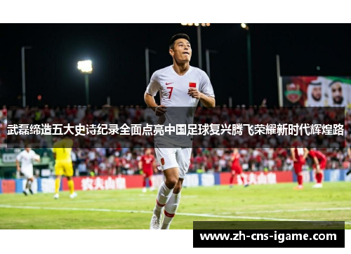 武磊缔造五大史诗纪录全面点亮中国足球复兴腾飞荣耀新时代辉煌路 武磊缔造五大史诗纪录全面点亮中国足球复兴腾飞荣耀新时代辉煌路