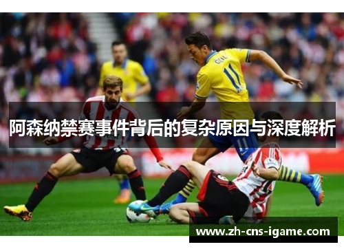 阿森纳禁赛事件背后的复杂原因与深度解析