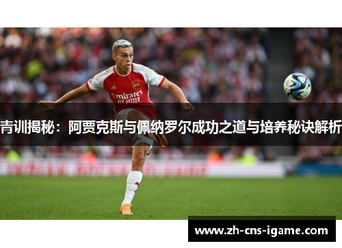 青训揭秘:阿贾克斯与佩纳罗尔成功之道与培养秘诀解析 青训揭秘:阿贾克斯与佩纳罗尔成功之道与培养秘诀解析