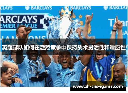 英超球队如何在激烈竞争中保持战术灵活性和适应性