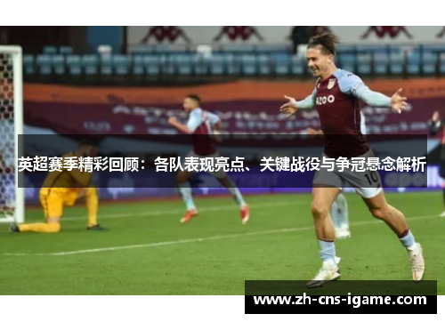 英超赛季精彩回顾：各队表现亮点、关键战役与争冠悬念解析