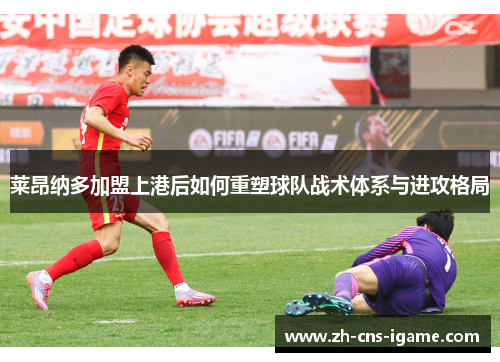 莱昂纳多加盟上港后如何重塑球队战术体系与进攻格局