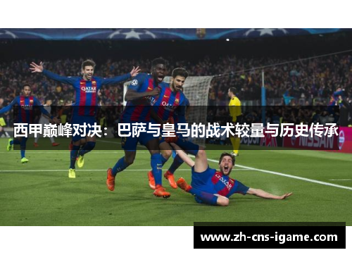 西甲巅峰对决：巴萨与皇马的战术较量与历史传承