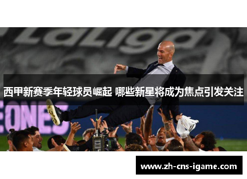 西甲新赛季年轻球员崛起 哪些新星将成为焦点引发关注