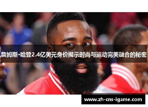 詹姆斯·哈登2.4亿美元身价揭示时尚与运动完美融合的秘密