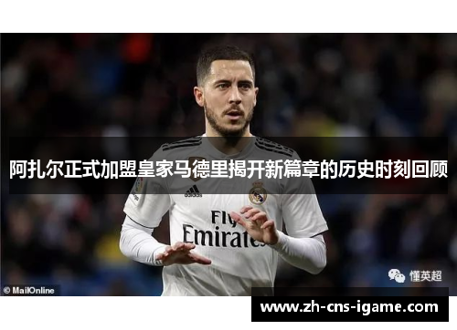 阿扎尔正式加盟皇家马德里揭开新篇章的历史时刻回顾