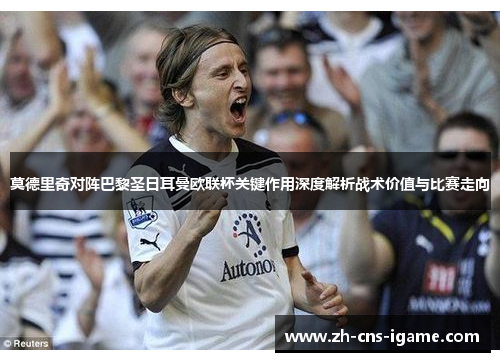 莫德里奇对阵巴黎圣日耳曼欧联杯关键作用深度解析战术价值与比赛走向