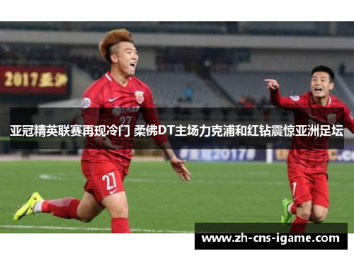 亚冠精英联赛再现冷门 柔佛DT主场力克浦和红钻震惊亚洲足坛 亚冠精英联赛再现冷门 柔佛DT主场力克浦和红钻震惊亚洲足坛