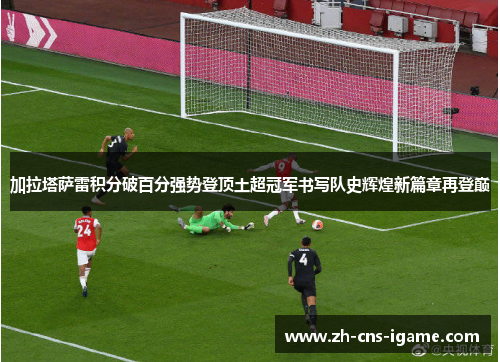 加拉塔萨雷积分破百分强势登顶土超冠军书写队史辉煌新篇章再登巅 加拉塔萨雷积分破百分强势登顶土超冠军书写队史辉煌新篇章再登巅