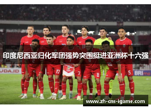 印度尼西亚归化军团强势突围挺进亚洲杯十六强 印度尼西亚归化军团强势突围挺进亚洲杯十六强