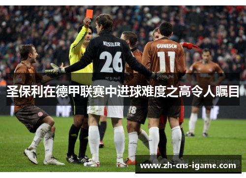 圣保利在德甲联赛中进球难度之高令人瞩目 圣保利在德甲联赛中进球难度之高令人瞩目