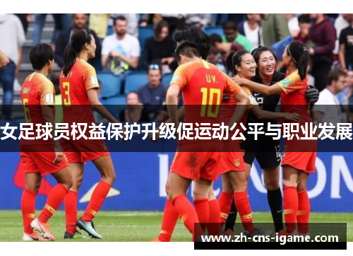女足球员权益保护升级促运动公平与职业发展 女足球员权益保护升级促运动公平与职业发展