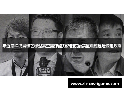 年近巅峰仍展锋芒穆涅高空轰炸能力依旧统治禁区震撼足坛掀进攻潮 年近巅峰仍展锋芒穆涅高空轰炸能力依旧统治禁区震撼足坛掀进攻潮