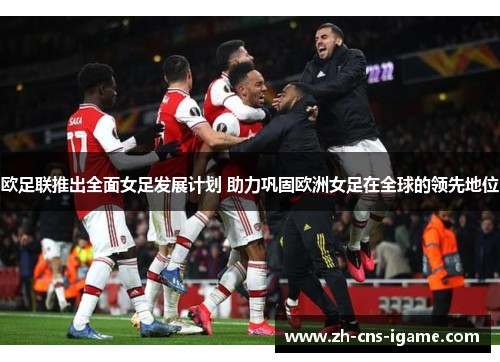 欧足联推出全面女足发展计划 助力巩固欧洲女足在全球的领先地位 欧足联推出全面女足发展计划 助力巩固欧洲女足在全球的领先地位