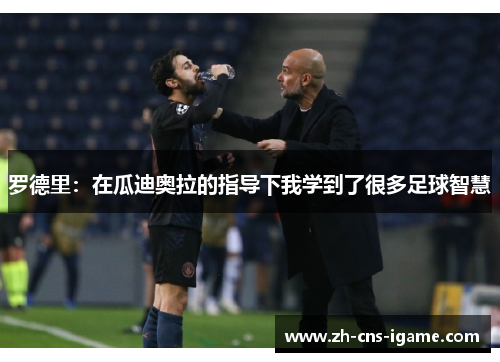 罗德里:在瓜迪奥拉的指导下我学到了很多足球智慧 罗德里:在瓜迪奥拉的指导下我学到了很多足球智慧