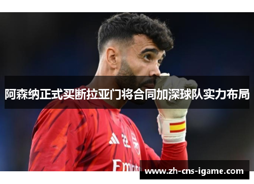 阿森纳正式买断拉亚门将合同加深球队实力布局