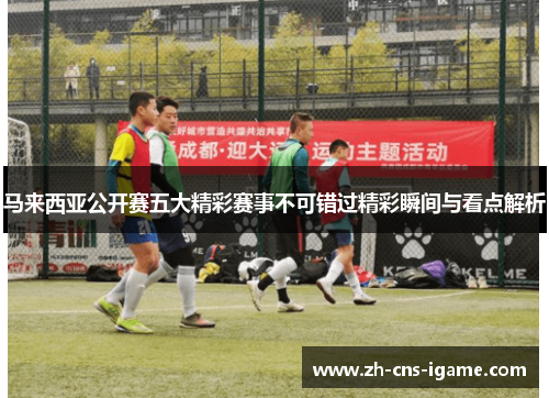 马来西亚公开赛五大精彩赛事不可错过精彩瞬间与看点解析