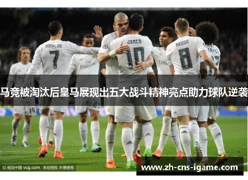 马竞被淘汰后皇马展现出五大战斗精神亮点助力球队逆袭