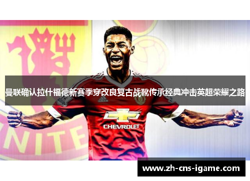 曼联确认拉什福德新赛季穿改良复古战靴传承经典冲击英超荣耀之路