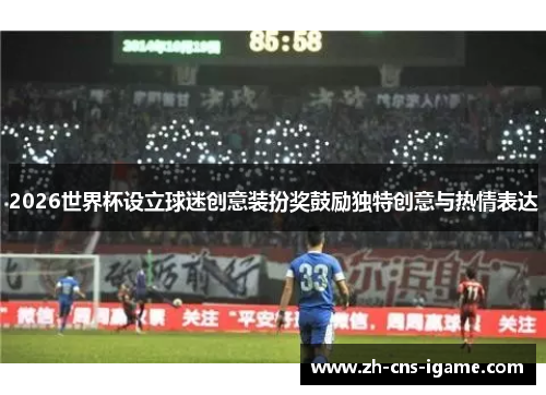 2026世界杯设立球迷创意装扮奖鼓励独特创意与热情表达 2026世界杯设立球迷创意装扮奖鼓励独特创意与热情表达