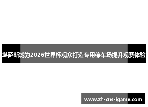 堪萨斯城为2026世界杯观众打造专用停车场提升观赛体验 堪萨斯城为2026世界杯观众打造专用停车场提升观赛体验